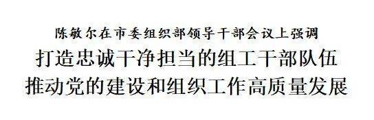 陈敏尔在市委组织部领导干部会议上强调：打造忠诚干净担当的组工干部队伍，推动党的建设和组织工作高质量发展